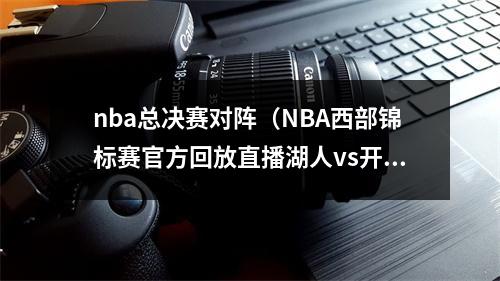 nba总决赛对阵（NBA西部锦标赛官方回放直播湖人vs开拓者全程现场高清中文完整版）