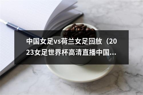 中国女足vs荷兰女足回放（2023女足世界杯高清直播中国女足VS英格兰女足中文全程观看）