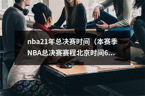 nba21年总决赛时间（本赛季NBA总决赛赛程北京时间6月2日开打 若抢七6月19日结束）