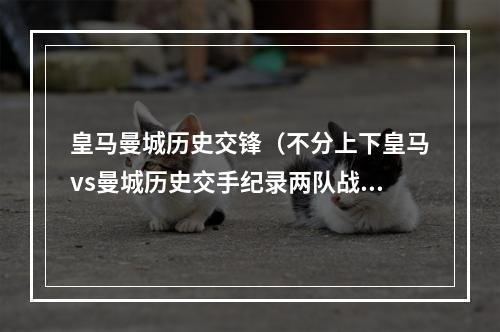 皇马曼城历史交锋（不分上下皇马vs曼城历史交手纪录两队战绩均为3胜2平3负）