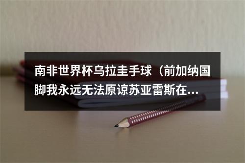 南非世界杯乌拉圭手球（前加纳国脚我永远无法原谅苏亚雷斯在南非世界杯上的手球）