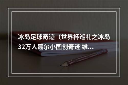 冰岛足球奇迹（世界杯巡礼之冰岛32万人蕞尔小国创奇迹 维京战舞亮相世界杯）