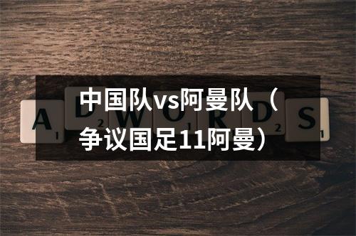 中国队vs阿曼队（争议国足11阿曼）