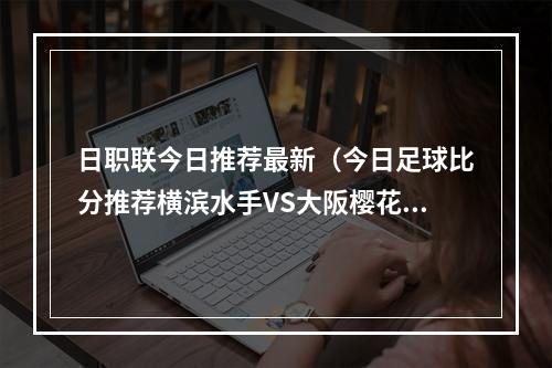 日职联今日推荐最新（今日足球比分推荐横滨水手VS大阪樱花日职联冠军提前产生）