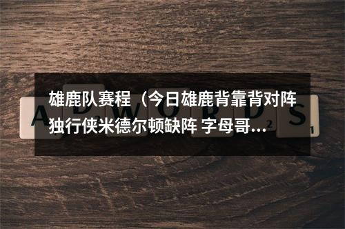 雄鹿队赛程（今日雄鹿背靠背对阵独行侠米德尔顿缺阵 字母哥大概率出战）