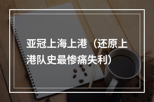 亚冠上海上港（还原上港队史最惨痛失利）