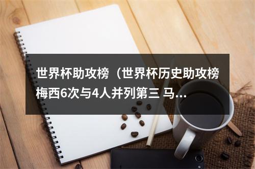 世界杯助攻榜（世界杯历史助攻榜梅西6次与4人并列第三 马拉多纳8次第一）