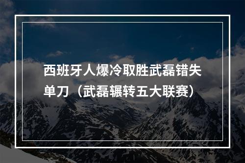 西班牙人爆冷取胜武磊错失单刀（武磊辗转五大联赛）
