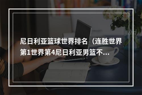 尼日利亚篮球世界排名（连胜世界第1世界第4尼日利亚男篮不容小觑）