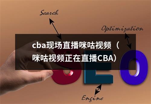 cba现场直播咪咕视频（咪咕视频正在直播CBA）