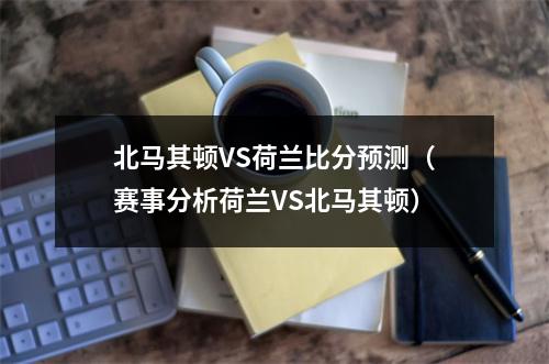 北马其顿VS荷兰比分预测（赛事分析荷兰VS北马其顿）