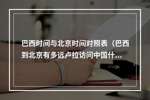 巴西时间与北京时间对照表（巴西到北京有多远卢拉访问中国什么时候到巴西旅游全攻略）