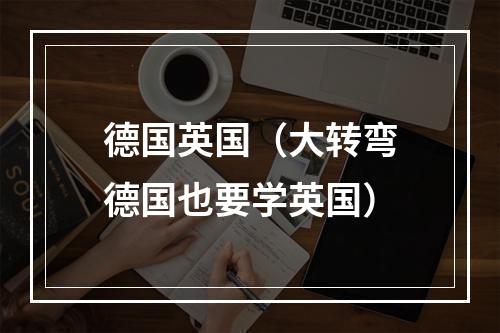 德国英国（大转弯德国也要学英国）