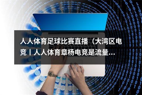 人人体育足球比赛直播（大湾区电竞丨人人体育章杨电竞是流量变现的现实路径）