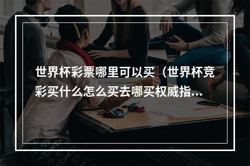 世界杯彩票哪里可以买（世界杯竞彩买什么怎么买去哪买权威指南来啦）
