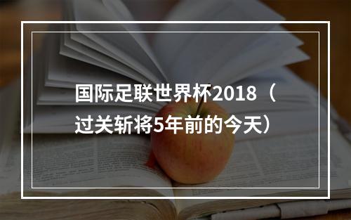 国际足联世界杯2018（过关斩将5年前的今天）