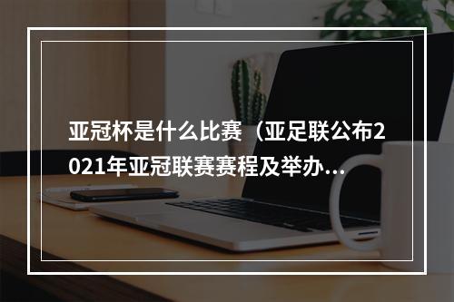 亚冠杯是什么比赛（亚足联公布2021年亚冠联赛赛程及举办地点）