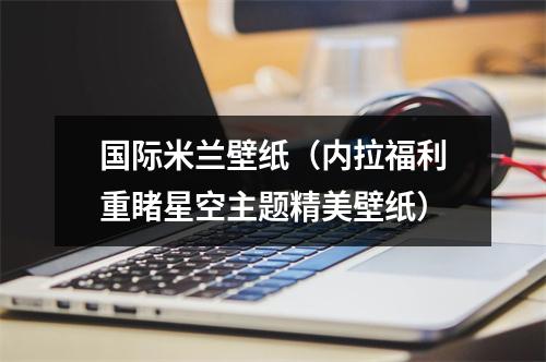 国际米兰壁纸（内拉福利重睹星空主题精美壁纸）