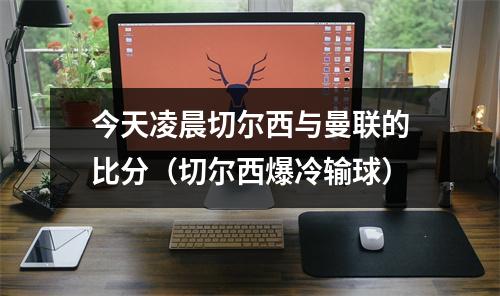 今天凌晨切尔西与曼联的比分（切尔西爆冷输球）