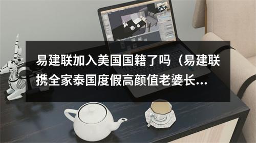 易建联加入美国国籍了吗（易建联携全家泰国度假高颜值老婆长腿吸睛）