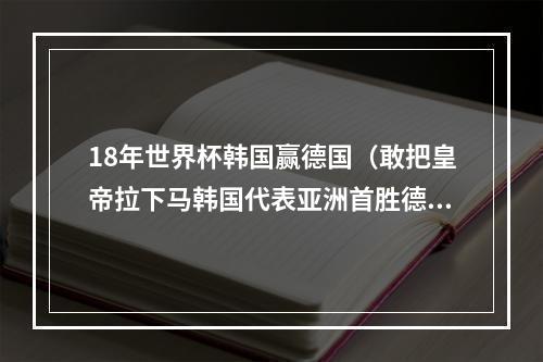 18年世界杯韩国赢德国（敢把皇帝拉下马韩国代表亚洲首胜德国和世界杯卫冕冠军）
