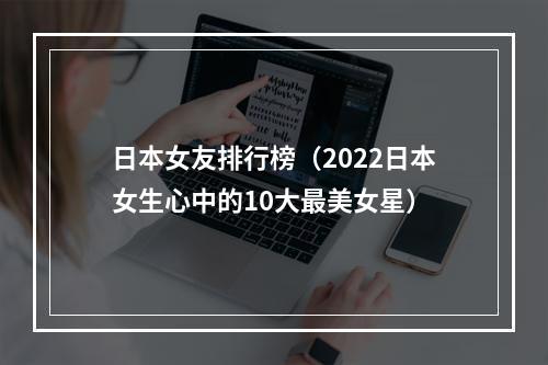 日本女友排行榜（2022日本女生心中的10大最美女星）