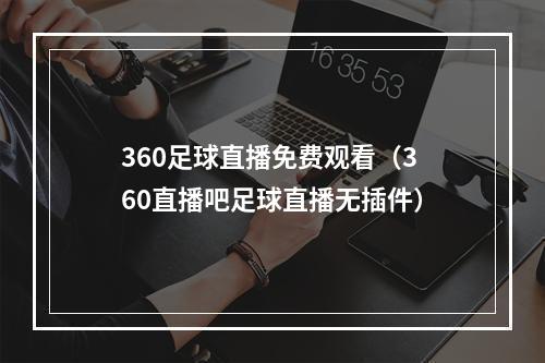 360足球直播免费观看（360直播吧足球直播无插件）