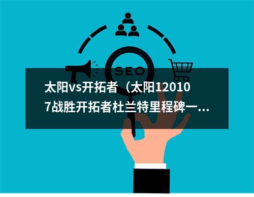 太阳vs开拓者（太阳120107战胜开拓者杜兰特里程碑一战揭露三个不争事实）