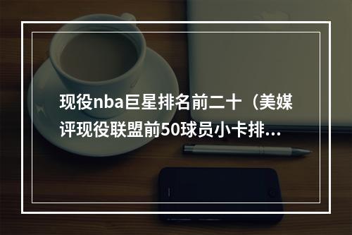 现役nba巨星排名前二十（美媒评现役联盟前50球员小卡排20）