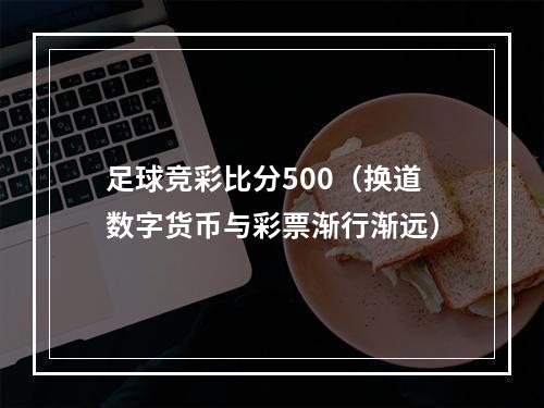 足球竞彩比分500（换道数字货币与彩票渐行渐远）