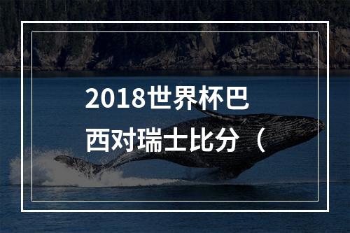 2018世界杯巴西对瑞士比分（