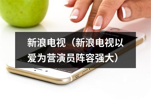新浪电视（新浪电视以爱为营演员阵容强大）