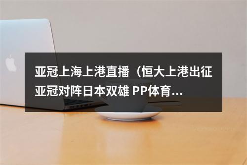 亚冠上海上港直播（恒大上港出征亚冠对阵日本双雄 PP体育独家全程直播）