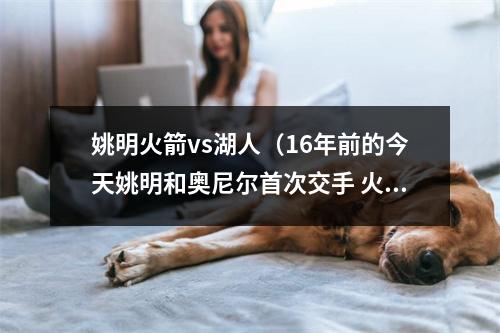 姚明火箭vs湖人（16年前的今天姚明和奥尼尔首次交手 火箭胜湖人）