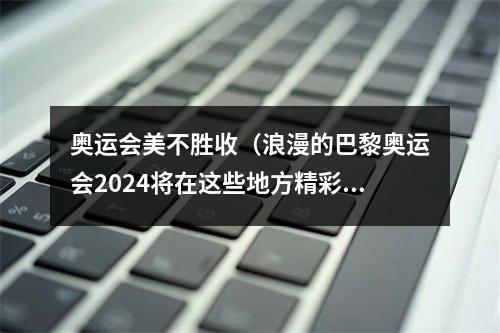 奥运会美不胜收（浪漫的巴黎奥运会2024将在这些地方精彩绽放）