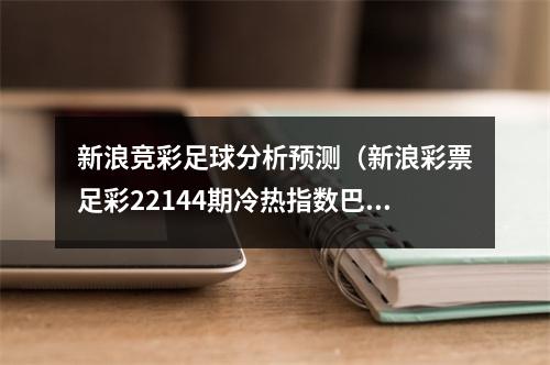 新浪竞彩足球分析预测（新浪彩票足彩22144期冷热指数巴西大热防冷）