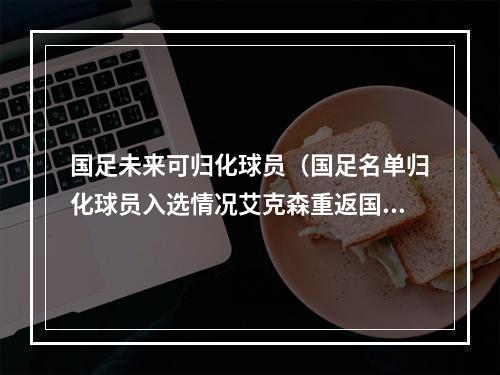 国足未来可归化球员（国足名单归化球员入选情况艾克森重返国足）