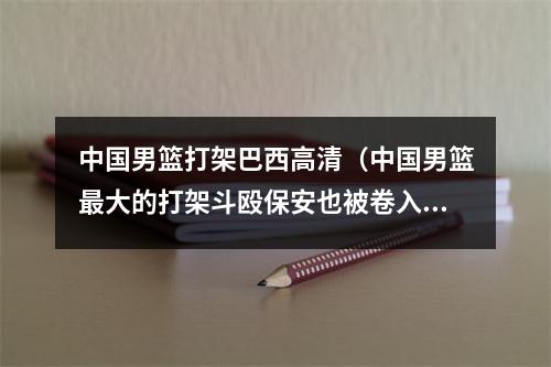 中国男篮打架巴西高清（中国男篮最大的打架斗殴保安也被卷入冲突）
