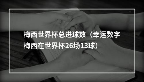 梅西世界杯总进球数（幸运数字梅西在世界杯26场13球）