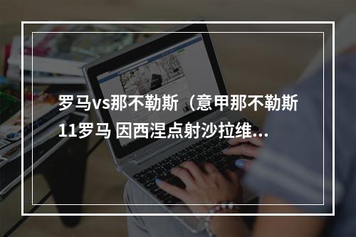 罗马vs那不勒斯（意甲那不勒斯11罗马 因西涅点射沙拉维替补绝平）