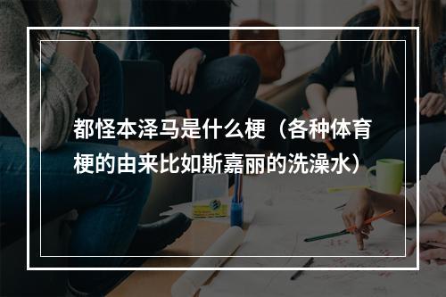 都怪本泽马是什么梗（各种体育梗的由来比如斯嘉丽的洗澡水）