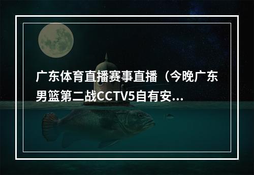 广东体育直播赛事直播（今晚广东男篮第二战CCTV5自有安排）
