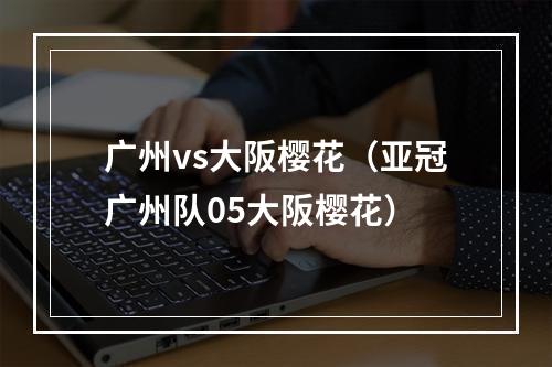 广州vs大阪樱花（亚冠广州队05大阪樱花）