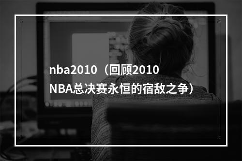 nba2010（回顾2010NBA总决赛永恒的宿敌之争）