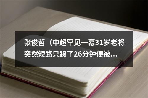 张俊哲（中超罕见一幕31岁老将突然短路只踢了26分钟便被2黄变1红罚下）
