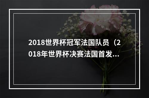 2018世界杯冠军法国队员（2018年世界杯决赛法国首发有6人今年仍在队中姆巴佩领衔）