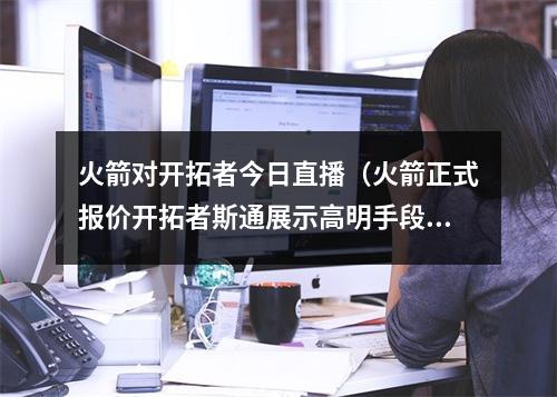 火箭对开拓者今日直播（火箭正式报价开拓者斯通展示高明手段）