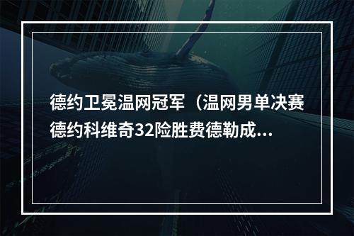 德约卫冕温网冠军（温网男单决赛德约科维奇32险胜费德勒成功卫冕 夺第16个大满贯冠军）