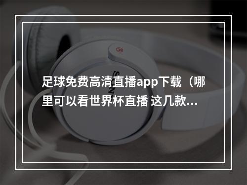 足球免费高清直播app下载（哪里可以看世界杯直播 这几款直播软件不容错过）