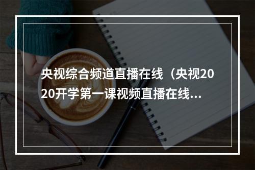央视综合频道直播在线（央视2020开学第一课视频直播在线观看 中央台CCTV1套综合频道直播）